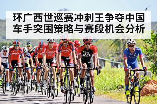 环广西世巡赛冲刺王争夺中国车手突围策略与赛段机会分析（ng28）